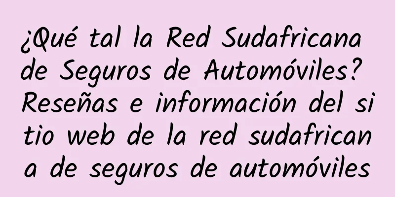 ¿Qué tal la Red Sudafricana de Seguros de Automóviles? Reseñas e información del sitio web de la red sudafricana de seguros de automóviles
