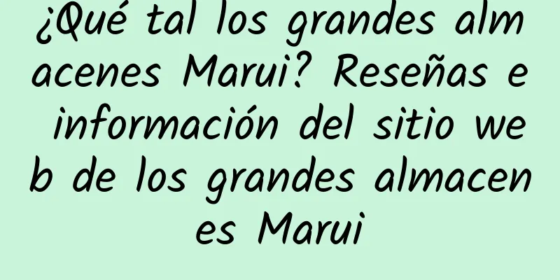 ¿Qué tal los grandes almacenes Marui? Reseñas e información del sitio web de los grandes almacenes Marui