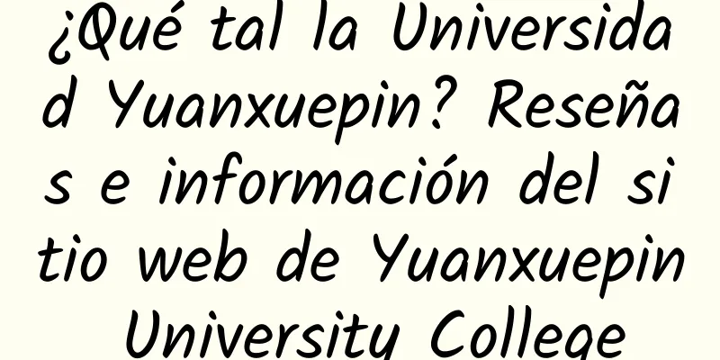 ¿Qué tal la Universidad Yuanxuepin? Reseñas e información del sitio web de Yuanxuepin University College
