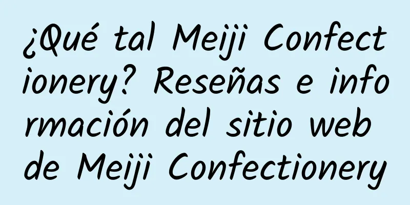 ¿Qué tal Meiji Confectionery? Reseñas e información del sitio web de Meiji Confectionery