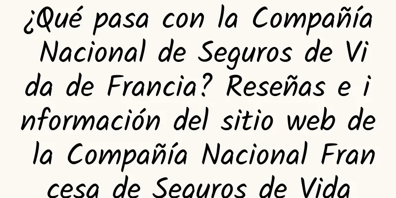 ¿Qué pasa con la Compañía Nacional de Seguros de Vida de Francia? Reseñas e información del sitio web de la Compañía Nacional Francesa de Seguros de Vida