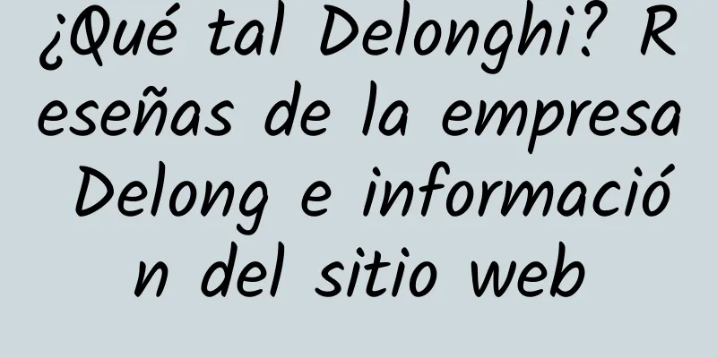 ¿Qué tal Delonghi? Reseñas de la empresa Delong e información del sitio web