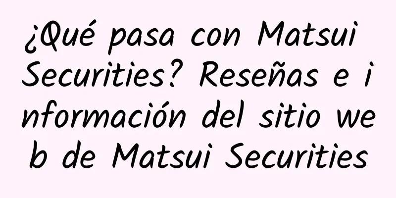 ¿Qué pasa con Matsui Securities? Reseñas e información del sitio web de Matsui Securities