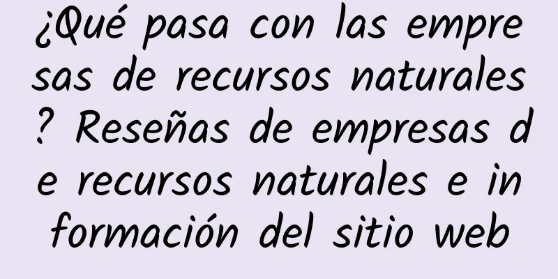 ¿Qué pasa con las empresas de recursos naturales? Reseñas de empresas de recursos naturales e información del sitio web