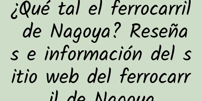 ¿Qué tal el ferrocarril de Nagoya? Reseñas e información del sitio web del ferrocarril de Nagoya