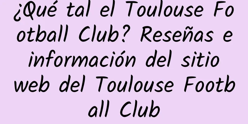 ¿Qué tal el Toulouse Football Club? Reseñas e información del sitio web del Toulouse Football Club
