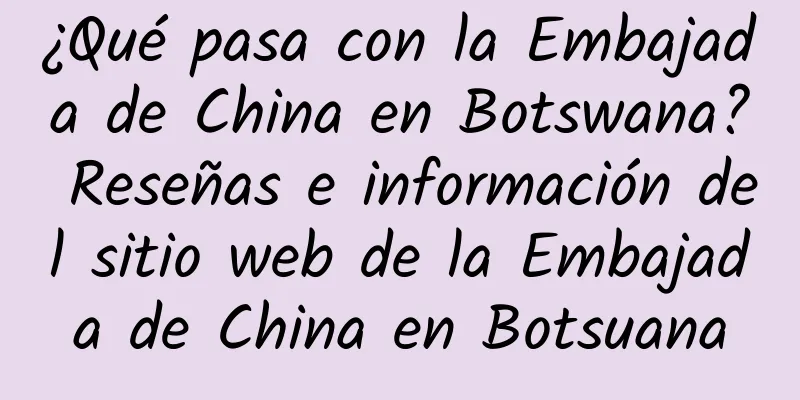 ¿Qué pasa con la Embajada de China en Botswana? Reseñas e información del sitio web de la Embajada de China en Botsuana