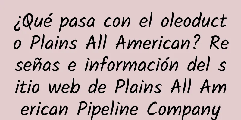 ¿Qué pasa con el oleoducto Plains All American? Reseñas e información del sitio web de Plains All American Pipeline Company