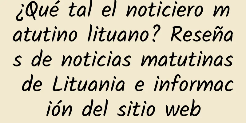 ¿Qué tal el noticiero matutino lituano? Reseñas de noticias matutinas de Lituania e información del sitio web