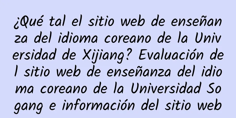 ¿Qué tal el sitio web de enseñanza del idioma coreano de la Universidad de Xijiang? Evaluación del sitio web de enseñanza del idioma coreano de la Universidad Sogang e información del sitio web