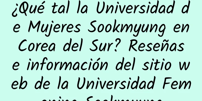¿Qué tal la Universidad de Mujeres Sookmyung en Corea del Sur? Reseñas e información del sitio web de la Universidad Femenina Sookmyung