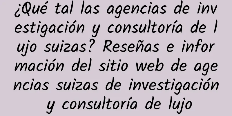 ¿Qué tal las agencias de investigación y consultoría de lujo suizas? Reseñas e información del sitio web de agencias suizas de investigación y consultoría de lujo