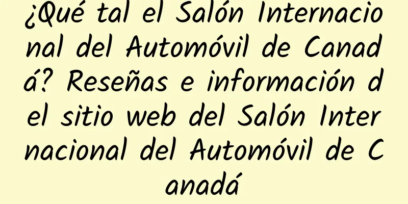 ¿Qué tal el Salón Internacional del Automóvil de Canadá? Reseñas e información del sitio web del Salón Internacional del Automóvil de Canadá