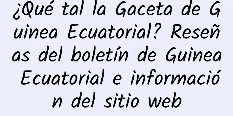 ¿Qué tal la Gaceta de Guinea Ecuatorial? Reseñas del boletín de Guinea Ecuatorial e información del sitio web