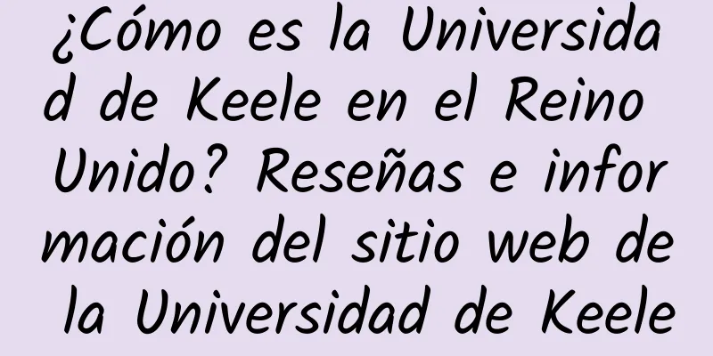 ¿Cómo es la Universidad de Keele en el Reino Unido? Reseñas e información del sitio web de la Universidad de Keele