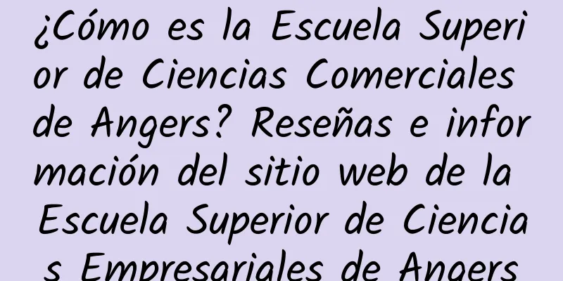 ¿Cómo es la Escuela Superior de Ciencias Comerciales de Angers? Reseñas e información del sitio web de la Escuela Superior de Ciencias Empresariales de Angers