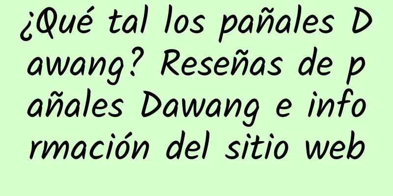 ¿Qué tal los pañales Dawang? Reseñas de pañales Dawang e información del sitio web
