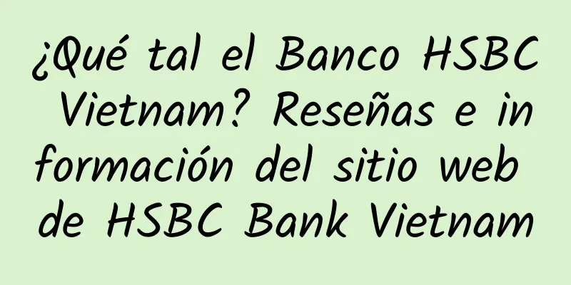 ¿Qué tal el Banco HSBC Vietnam? Reseñas e información del sitio web de HSBC Bank Vietnam