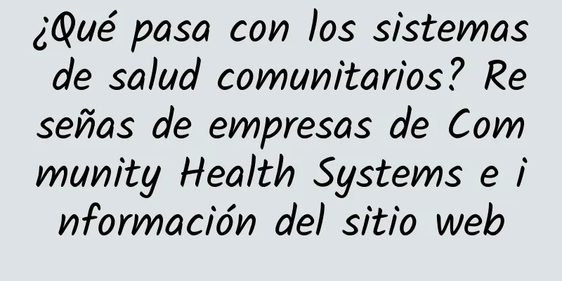¿Qué pasa con los sistemas de salud comunitarios? Reseñas de empresas de Community Health Systems e información del sitio web