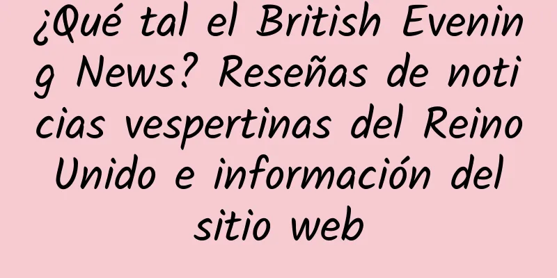 ¿Qué tal el British Evening News? Reseñas de noticias vespertinas del Reino Unido e información del sitio web