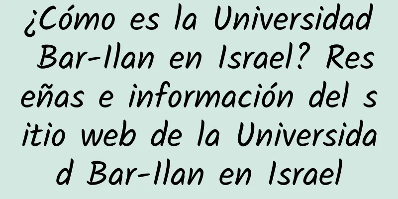 ¿Cómo es la Universidad Bar-Ilan en Israel? Reseñas e información del sitio web de la Universidad Bar-Ilan en Israel