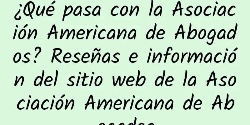 ¿Qué pasa con la Asociación Americana de Abogados? Reseñas e información del sitio web de la Asociación Americana de Abogados