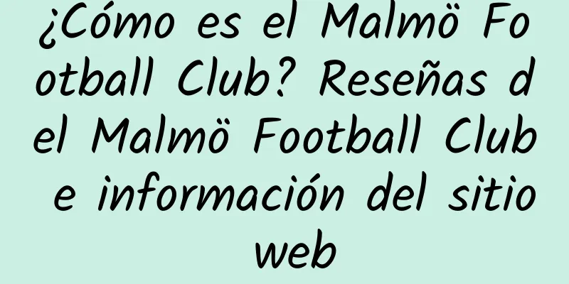 ¿Cómo es el Malmö Football Club? Reseñas del Malmö Football Club e información del sitio web