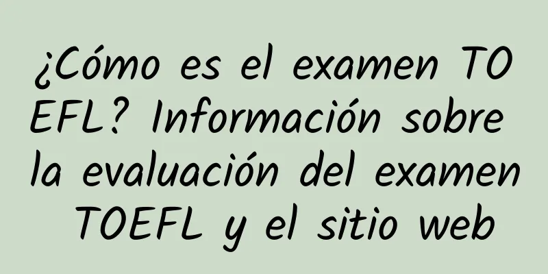 ¿Cómo es el examen TOEFL? Información sobre la evaluación del examen TOEFL y el sitio web