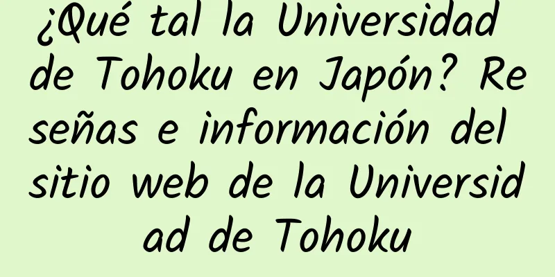 ¿Qué tal la Universidad de Tohoku en Japón? Reseñas e información del sitio web de la Universidad de Tohoku