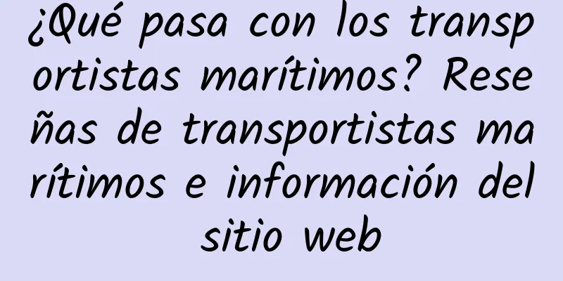¿Qué pasa con los transportistas marítimos? Reseñas de transportistas marítimos e información del sitio web