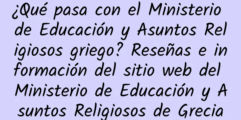 ¿Qué pasa con el Ministerio de Educación y Asuntos Religiosos griego? Reseñas e información del sitio web del Ministerio de Educación y Asuntos Religiosos de Grecia