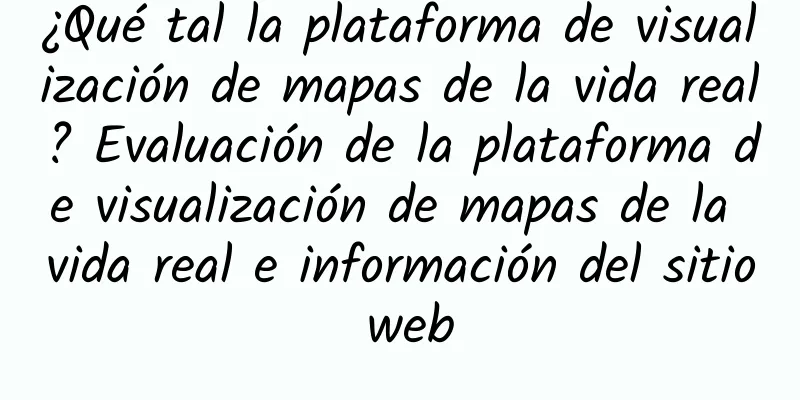 ¿Qué tal la plataforma de visualización de mapas de la vida real? Evaluación de la plataforma de visualización de mapas de la vida real e información del sitio web
