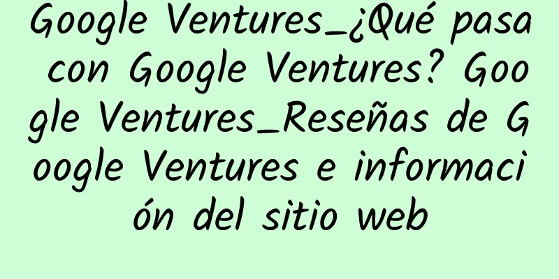 Google Ventures_¿Qué pasa con Google Ventures? Google Ventures_Reseñas de Google Ventures e información del sitio web