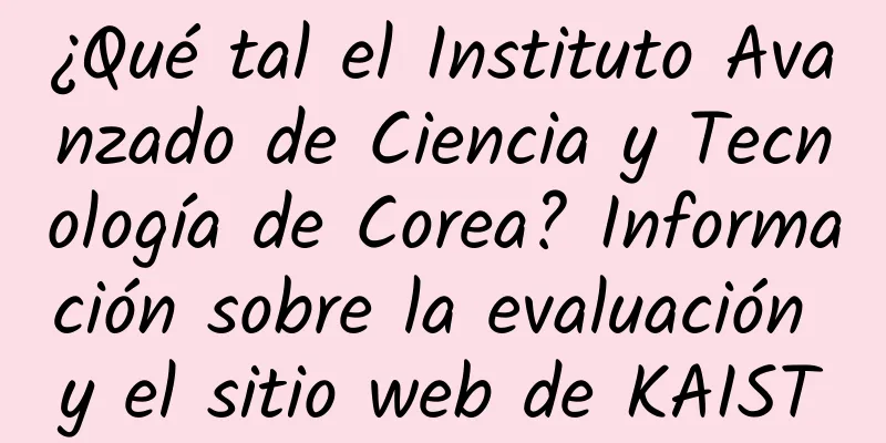 ¿Qué tal el Instituto Avanzado de Ciencia y Tecnología de Corea? Información sobre la evaluación y el sitio web de KAIST