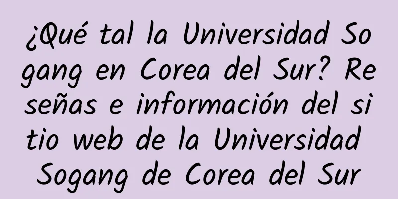 ¿Qué tal la Universidad Sogang en Corea del Sur? Reseñas e información del sitio web de la Universidad Sogang de Corea del Sur