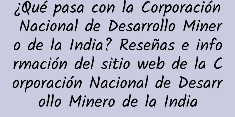 ¿Qué pasa con la Corporación Nacional de Desarrollo Minero de la India? Reseñas e información del sitio web de la Corporación Nacional de Desarrollo Minero de la India