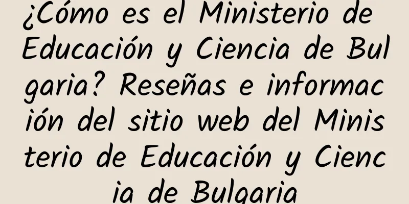 ¿Cómo es el Ministerio de Educación y Ciencia de Bulgaria? Reseñas e información del sitio web del Ministerio de Educación y Ciencia de Bulgaria