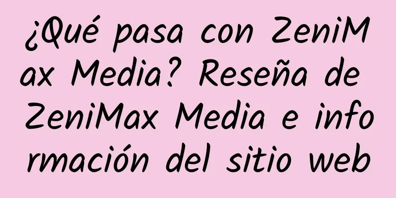 ¿Qué pasa con ZeniMax Media? Reseña de ZeniMax Media e información del sitio web