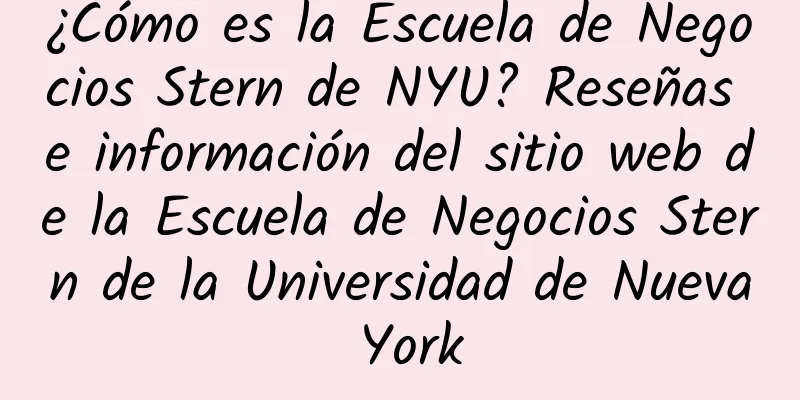 ¿Cómo es la Escuela de Negocios Stern de NYU? Reseñas e información del sitio web de la Escuela de Negocios Stern de la Universidad de Nueva York