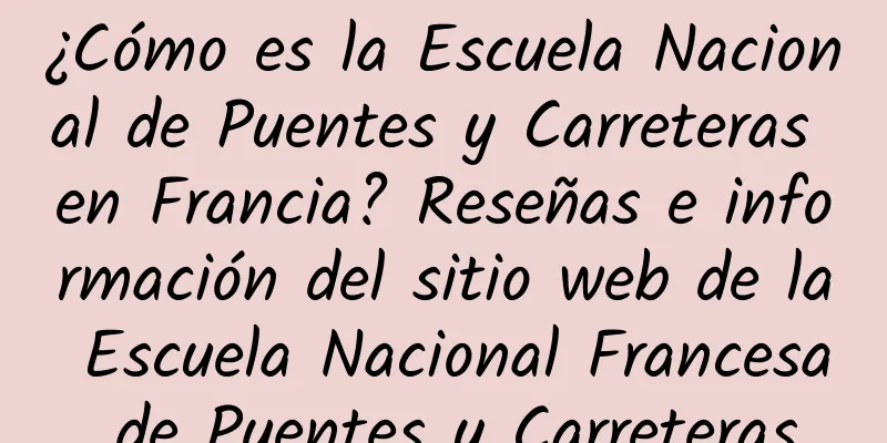 ¿Cómo es la Escuela Nacional de Puentes y Carreteras en Francia? Reseñas e información del sitio web de la Escuela Nacional Francesa de Puentes y Carreteras
