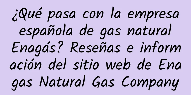 ¿Qué pasa con la empresa española de gas natural Enagás? Reseñas e información del sitio web de Enagas Natural Gas Company