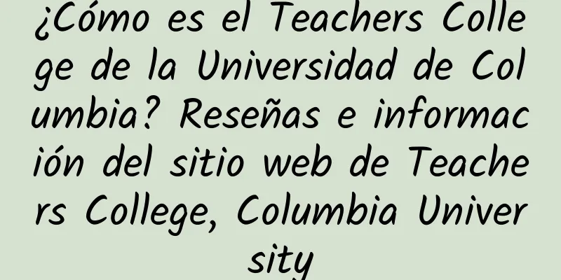 ¿Cómo es el Teachers College de la Universidad de Columbia? Reseñas e información del sitio web de Teachers College, Columbia University