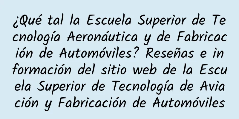 ¿Qué tal la Escuela Superior de Tecnología Aeronáutica y de Fabricación de Automóviles? Reseñas e información del sitio web de la Escuela Superior de Tecnología de Aviación y Fabricación de Automóviles