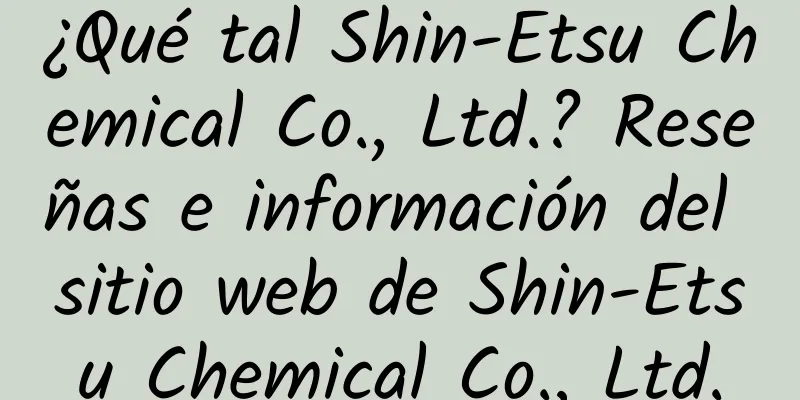 ¿Qué tal Shin-Etsu Chemical Co., Ltd.? Reseñas e información del sitio web de Shin-Etsu Chemical Co., Ltd.