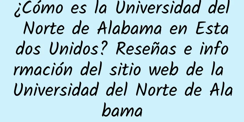 ¿Cómo es la Universidad del Norte de Alabama en Estados Unidos? Reseñas e información del sitio web de la Universidad del Norte de Alabama
