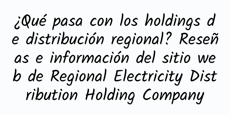 ¿Qué pasa con los holdings de distribución regional? Reseñas e información del sitio web de Regional Electricity Distribution Holding Company