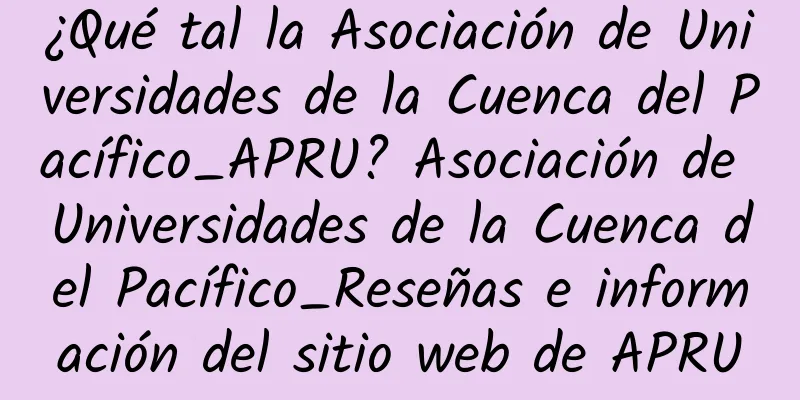 ¿Qué tal la Asociación de Universidades de la Cuenca del Pacífico_APRU? Asociación de Universidades de la Cuenca del Pacífico_Reseñas e información del sitio web de APRU