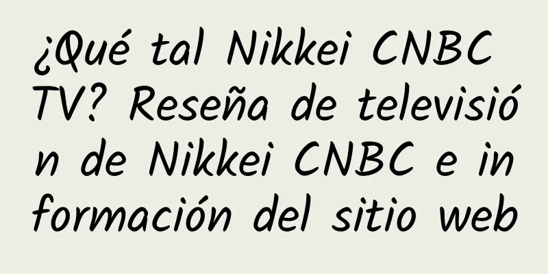 ¿Qué tal Nikkei CNBC TV? Reseña de televisión de Nikkei CNBC e información del sitio web