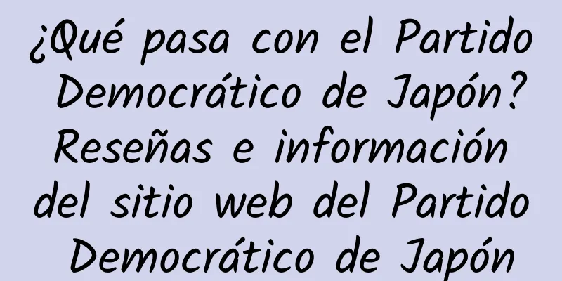 ¿Qué pasa con el Partido Democrático de Japón? Reseñas e información del sitio web del Partido Democrático de Japón