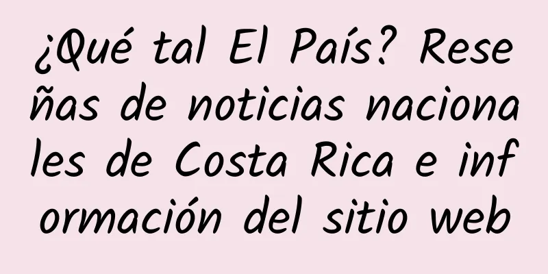 ¿Qué tal El País? Reseñas de noticias nacionales de Costa Rica e información del sitio web